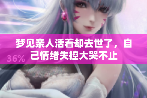 梦见亲人活着却去世了，自己情绪失控大哭不止