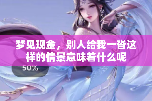梦见现金，别人给我一沓这样的情景意味着什么呢