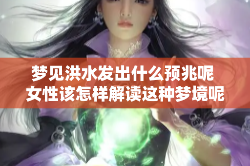 梦见洪水发出什么预兆呢 女性该怎样解读这种梦境呢