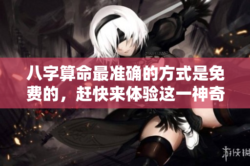 八字算命最准确的方式是免费的，赶快来体验这一神奇的服务吧