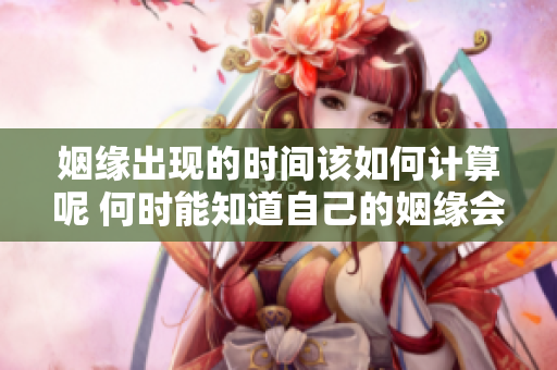 姻缘出现的时间该如何计算呢 何时能知道自己的姻缘会怎么到来