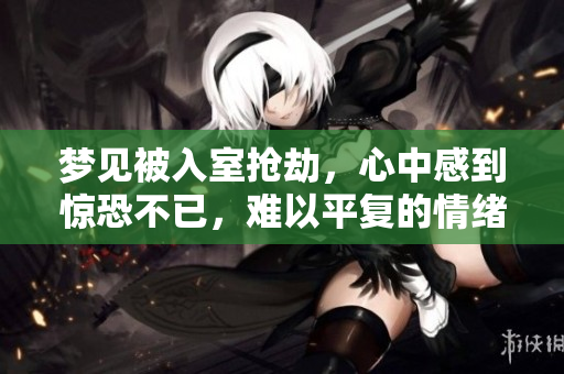 梦见被入室抢劫，心中感到惊恐不已，难以平复的情绪涌上心头