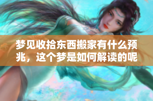 梦见收拾东西搬家有什么预兆，这个梦是如何解读的呢