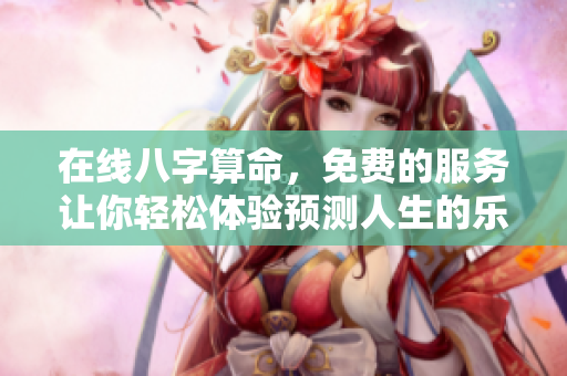 在线八字算命，免费的服务让你轻松体验预测人生的乐趣