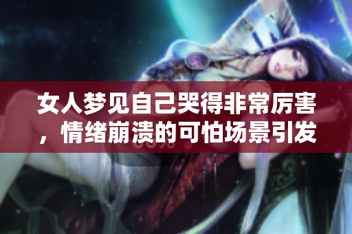 女人梦见自己哭得非常厉害，情绪崩溃的可怕场景引发深思