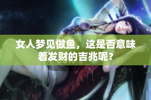 女人梦见做鱼，这是否意味着发财的吉兆呢？
