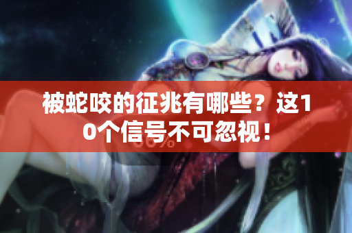 被蛇咬的征兆有哪些？这10个信号不可忽视！