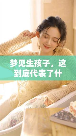 梦见生孩子，这到底代表了什么呢？解析梦境背后的含义与启示。
