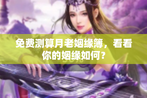 免费测算月老姻缘簿，看看你的姻缘如何？