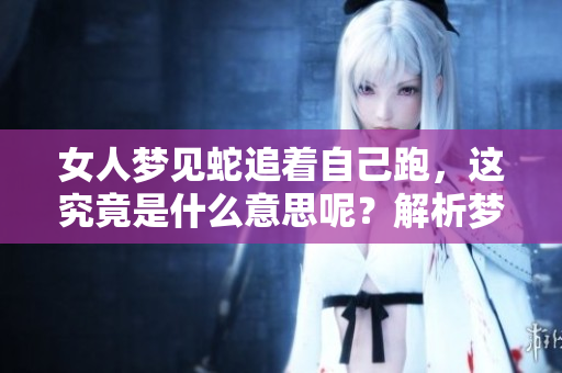 女人梦见蛇追着自己跑，这究竟是什么意思呢？解析梦境背后的深意与象征。