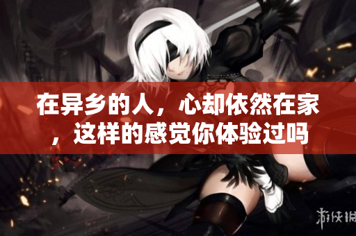 在异乡的人，心却依然在家，这样的感觉你体验过吗