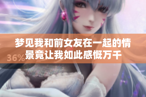 梦见我和前女友在一起的情景竟让我如此感慨万千