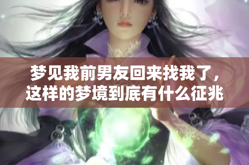 梦见我前男友回来找我了，这样的梦境到底有什么征兆呢