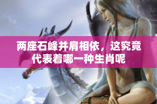 两座石峰并肩相依，这究竟代表着哪一种生肖呢