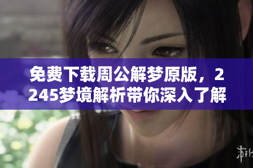 免费下载周公解梦原版，2245梦境解析带你深入了解解梦之奥秘