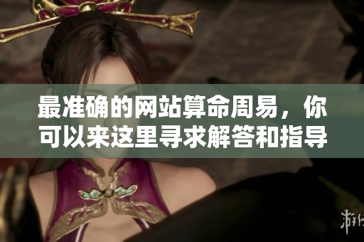 最准确的网站算命周易，你可以来这里寻求解答和指导