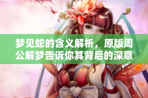 梦见蛇的含义解析，原版周公解梦告诉你其背后的深意