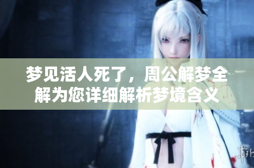 梦见活人死了，周公解梦全解为您详细解析梦境含义