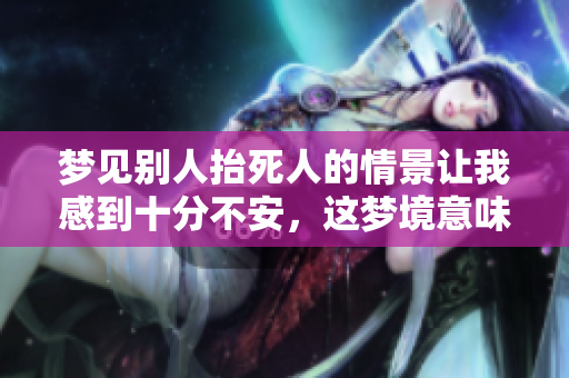 梦见别人抬死人的情景让我感到十分不安，这梦境意味着什么呢