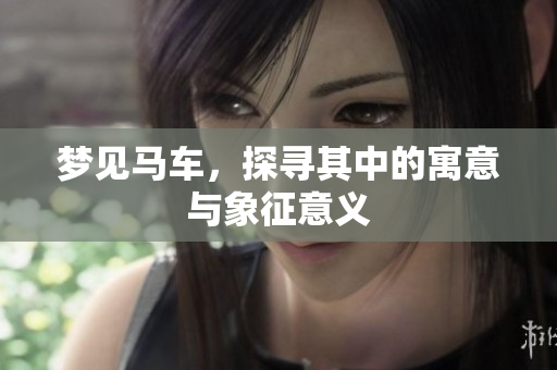 梦见马车，探寻其中的寓意与象征意义