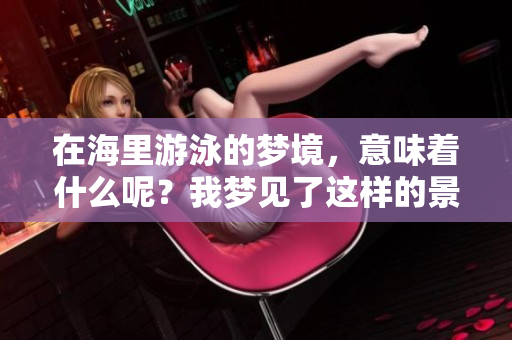 在海里游泳的梦境，意味着什么呢？我梦见了这样的景象。