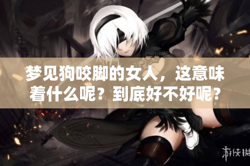 梦见狗咬脚的女人，这意味着什么呢？到底好不好呢？