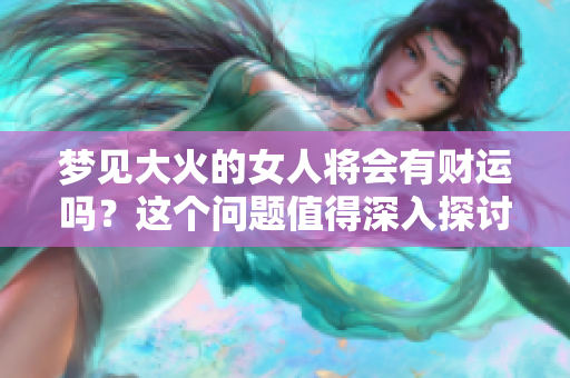 梦见大火的女人将会有财运吗？这个问题值得深入探讨一下。