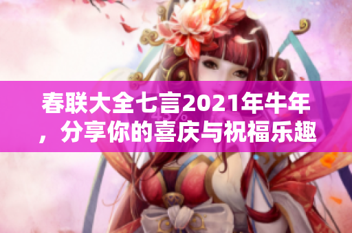 春联大全七言2021年牛年，分享你的喜庆与祝福乐趣