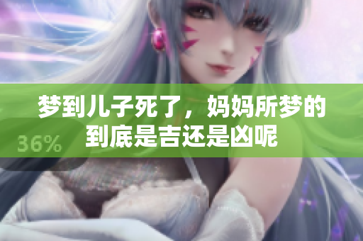 梦到儿子死了，妈妈所梦的到底是吉还是凶呢