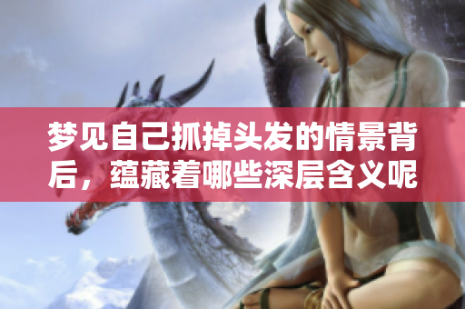 梦见自己抓掉头发的情景背后，蕴藏着哪些深层含义呢