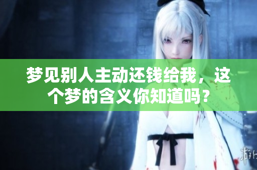 梦见别人主动还钱给我，这个梦的含义你知道吗？