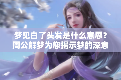 梦见白了头发是什么意思？周公解梦为您揭示梦的深意！