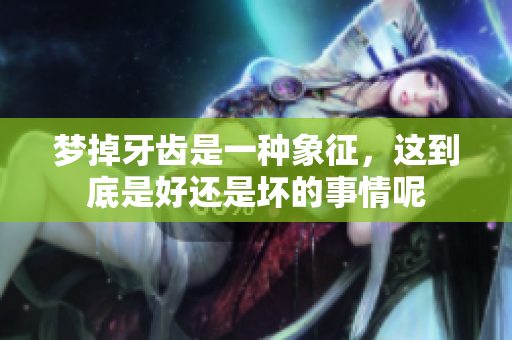 梦掉牙齿是一种象征，这到底是好还是坏的事情呢