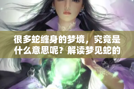 很多蛇缠身的梦境，究竟是什么意思呢？解读梦见蛇的真实含义。