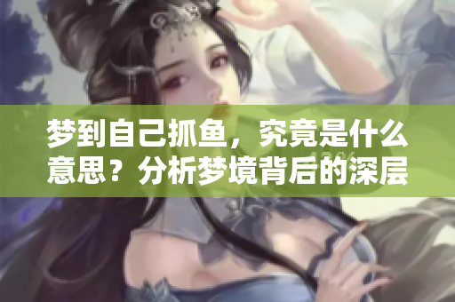 梦到自己抓鱼，究竟是什么意思？分析梦境背后的深层含义
