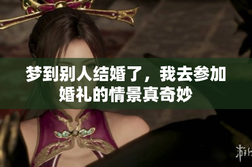 梦到别人结婚了，我去参加婚礼的情景真奇妙