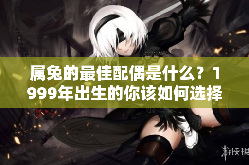 属兔的最佳配偶是什么？1999年出生的你该如何选择伴侣呢