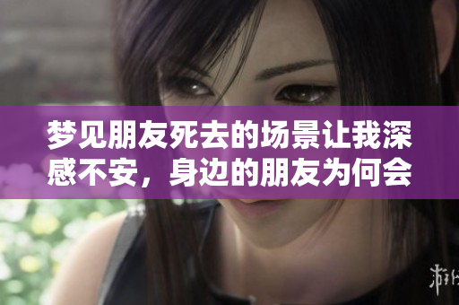 梦见朋友死去的场景让我深感不安，身边的朋友为何会如此离去