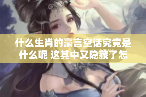 什么生肖的豪言空话究竟是什么呢 这其中又隐藏了怎样的含义呢