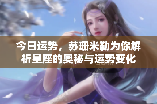 今日运势，苏珊米勒为你解析星座的奥秘与运势变化