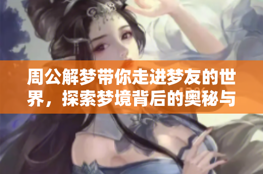 周公解梦带你走进梦友的世界，探索梦境背后的奥秘与魅力