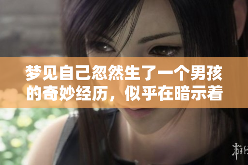 梦见自己忽然生了一个男孩的奇妙经历，似乎在暗示着什么特别的事情