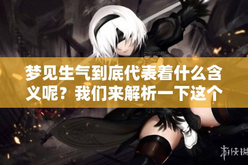 梦见生气到底代表着什么含义呢？我们来解析一下这个梦境的意思。