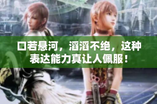 口若悬河，滔滔不绝，这种表达能力真让人佩服！