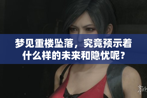 梦见重楼坠落，究竟预示着什么样的未来和隐忧呢？