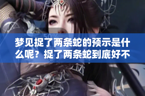 梦见捉了两条蛇的预示是什么呢？捉了两条蛇到底好不好呢？