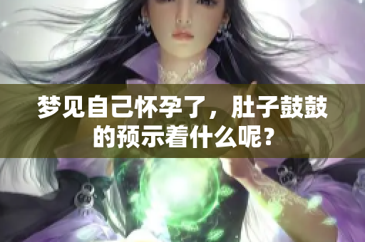 梦见自己怀孕了，肚子鼓鼓的预示着什么呢？