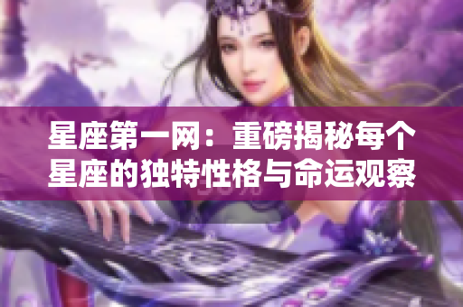 星座第一网：重磅揭秘每个星座的独特性格与命运观察