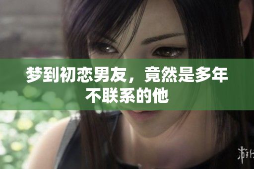 梦到初恋男友，竟然是多年不联系的他