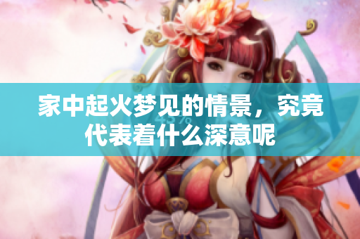 家中起火梦见的情景，究竟代表着什么深意呢